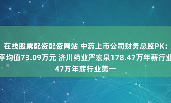 在线股票配资配资网站 中药上市公司财务总监PK：年薪平均值73.09万元 济川药业严宏泉178.47万年薪行业第一