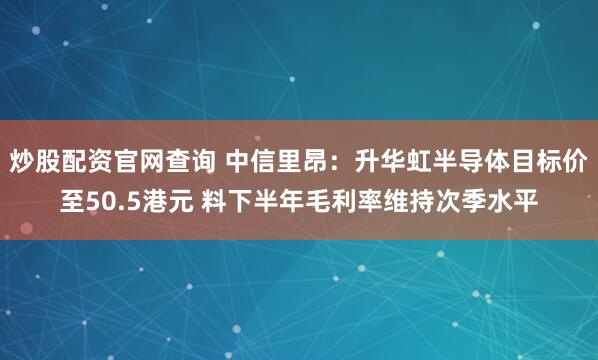 炒股配资官网查询 中信里昂：升华虹半导体目标价至50.5港元 料下半年毛利率维持次季水平