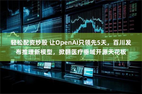 轻松配资炒股 让OpenAI只领先5天，百川发布推理新模型，掀翻医疗垂域开源天花板