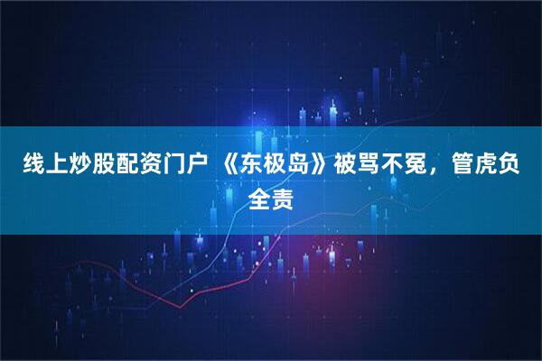 线上炒股配资门户 《东极岛》被骂不冤，管虎负全责
