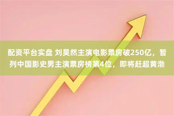 配资平台实盘 刘昊然主演电影票房破250亿，暂列中国影史男主演票房榜第4位，即将赶超黄渤
