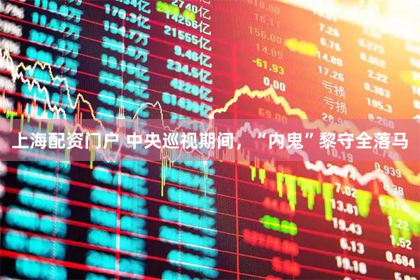 上海配资门户 中央巡视期间，“内鬼”黎守全落马