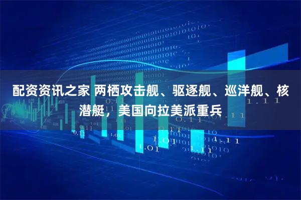 配资资讯之家 两栖攻击舰、驱逐舰、巡洋舰、核潜艇，美国向拉美派重兵