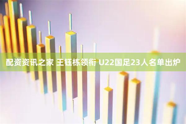 配资资讯之家 王钰栋领衔 U22国足23人名单出炉