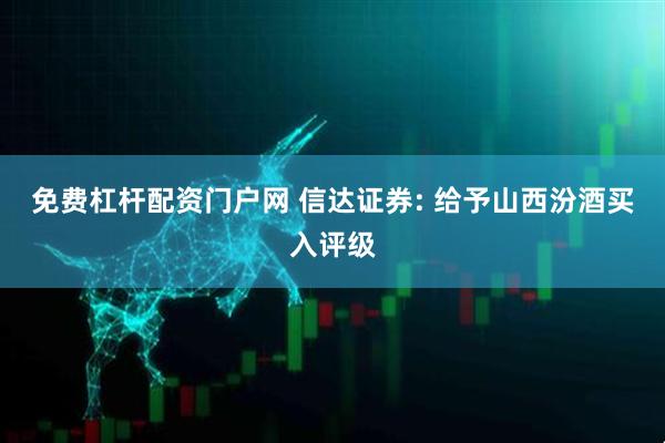 免费杠杆配资门户网 信达证券: 给予山西汾酒买入评级