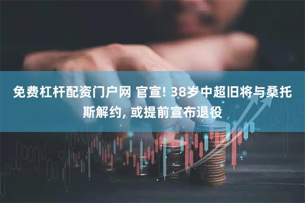 免费杠杆配资门户网 官宣! 38岁中超旧将与桑托斯解约, 或提前宣布退役