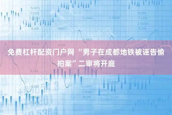 免费杠杆配资门户网 “男子在成都地铁被诬告偷拍案”二审将开庭