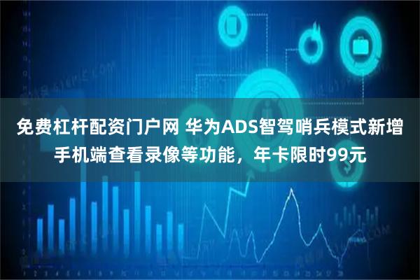 免费杠杆配资门户网 华为ADS智驾哨兵模式新增手机端查看录像等功能，年卡限时99元