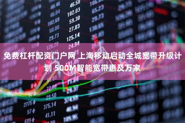 免费杠杆配资门户网 上海移动启动全城宽带升级计划 500M智能宽带惠及万家