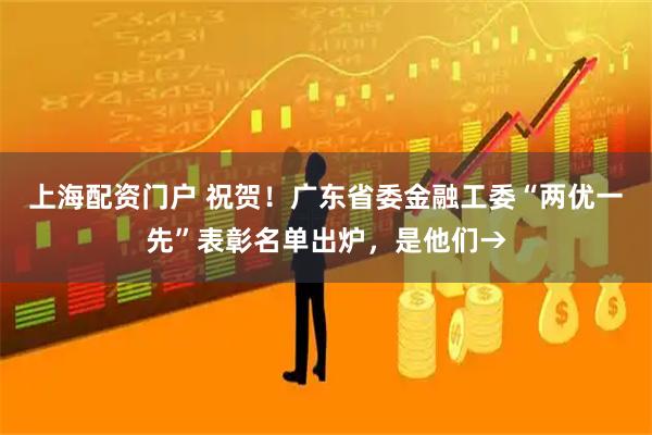 上海配资门户 祝贺！广东省委金融工委“两优一先”表彰名单出炉，是他们→
