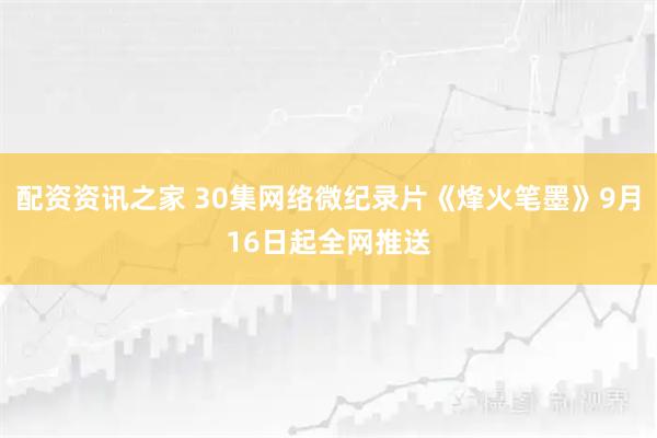 配资资讯之家 30集网络微纪录片《烽火笔墨》9月16日起全网推送