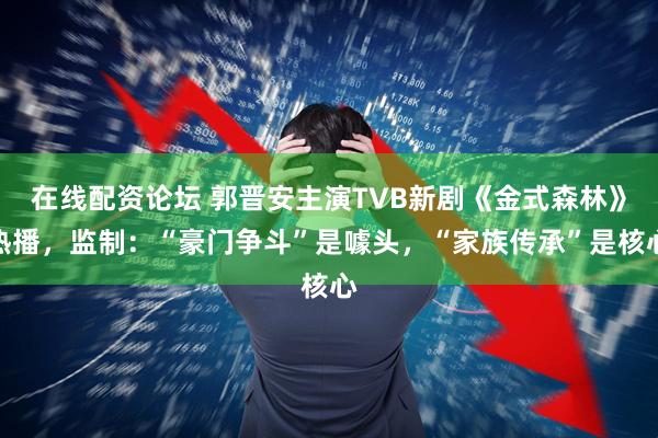 在线配资论坛 郭晋安主演TVB新剧《金式森林》热播，监制：“豪门争斗”是噱头，“家族传承”是核心