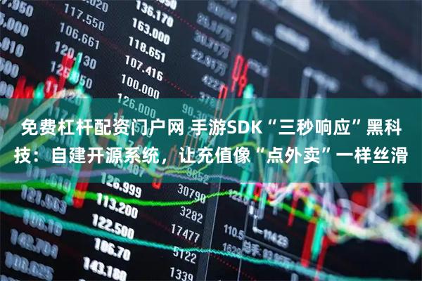 免费杠杆配资门户网 手游SDK“三秒响应”黑科技：自建开源系统，让充值像“点外卖”一样丝滑