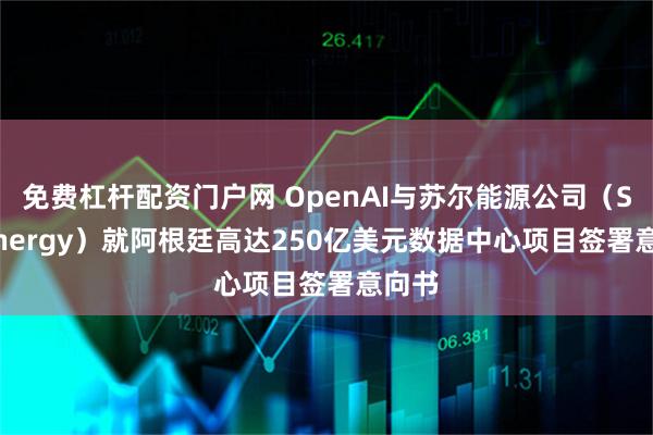 免费杠杆配资门户网 OpenAI与苏尔能源公司（Sur Energy）就阿根廷高达250亿美元数据中心项目签署意向书