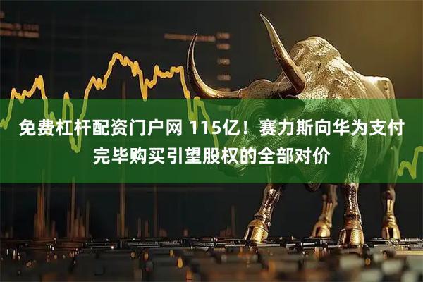 免费杠杆配资门户网 115亿！赛力斯向华为支付完毕购买引望股权的全部对价