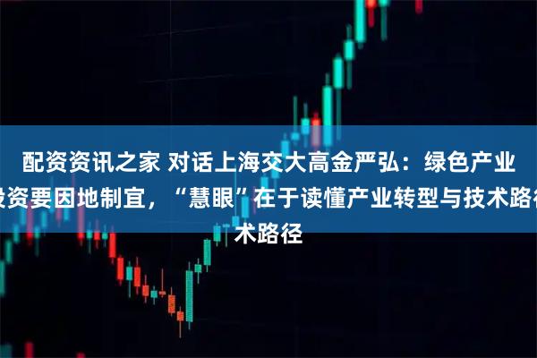 配资资讯之家 对话上海交大高金严弘：绿色产业投资要因地制宜，“慧眼”在于读懂产业转型与技术路径