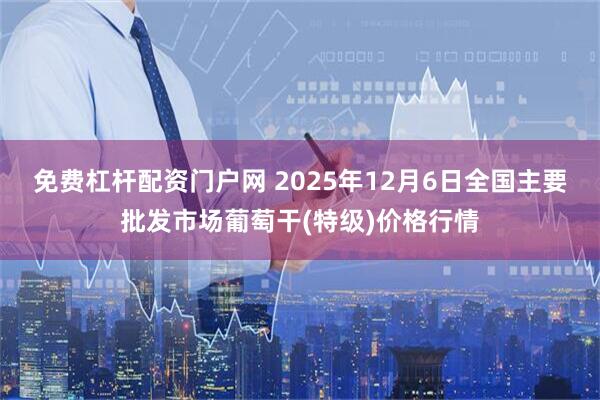 免费杠杆配资门户网 2025年12月6日全国主要批发市场葡萄干(特级)价格行情