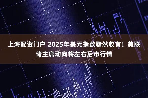 上海配资门户 2025年美元指数黯然收官！美联储主席动向将左右后市行情