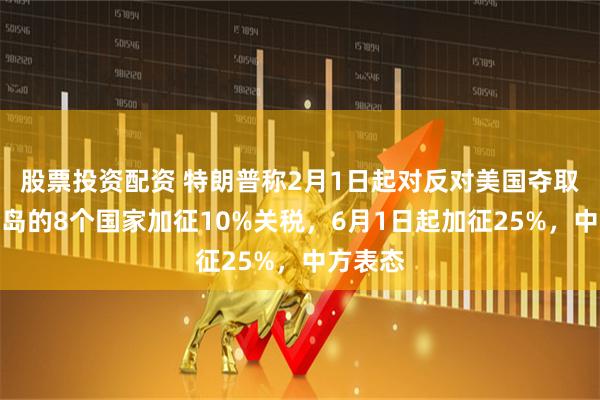 股票投资配资 特朗普称2月1日起对反对美国夺取格陵兰岛的8个国家加征10%关税，6月1日起加征25%，中方表态