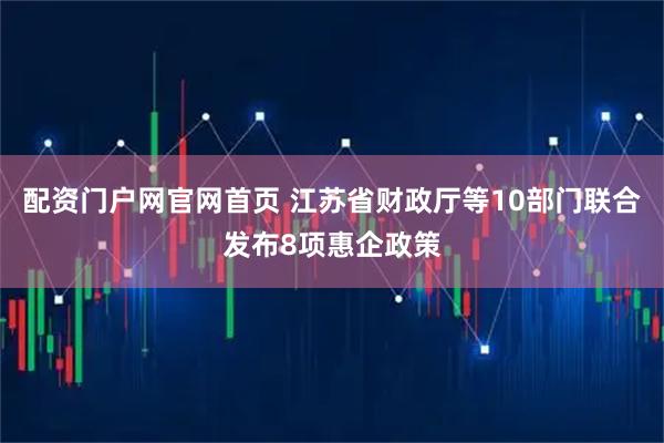 配资门户网官网首页 江苏省财政厅等10部门联合发布8项惠企政策