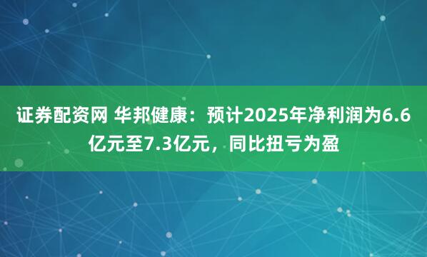 证券配资网 华邦健康：预计2025年净利润为6.6亿元至7.3亿元，同比扭亏为盈