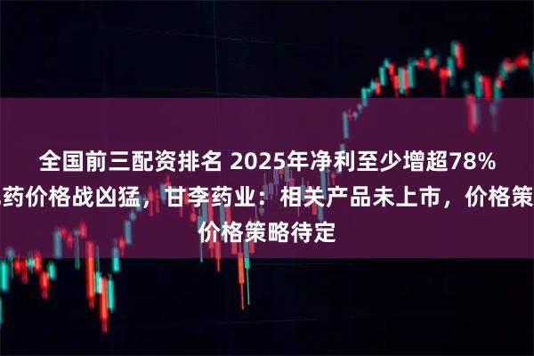 全国前三配资排名 2025年净利至少增超78%！减肥药价格战凶猛，甘李药业：相关产品未上市，价格策略待定