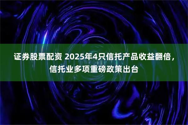 证券股票配资 2025年4只信托产品收益翻倍，信托业多项重磅政策出台