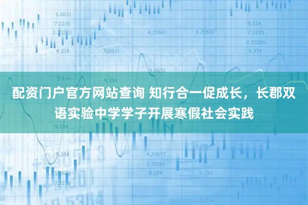配资门户官方网站查询 知行合一促成长，长郡双语实验中学学子开展寒假社会实践