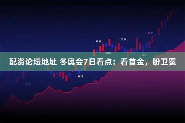 配资论坛地址 冬奥会7日看点：看首金，盼卫冕
