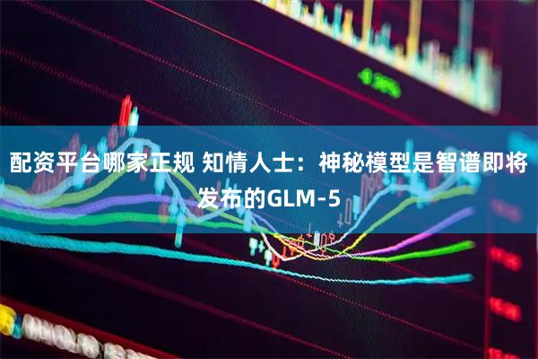 配资平台哪家正规 知情人士：神秘模型是智谱即将发布的GLM-5