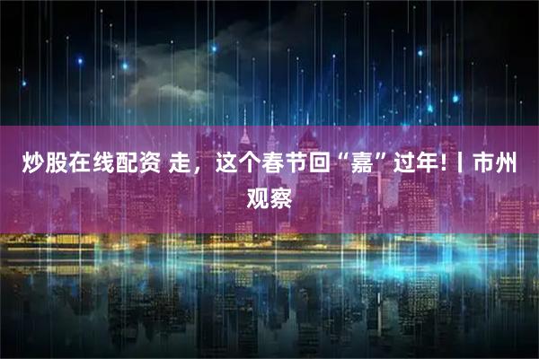炒股在线配资 走，这个春节回“嘉”过年!丨市州观察