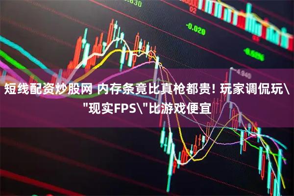 短线配资炒股网 内存条竟比真枪都贵! 玩家调侃玩＂现实FPS＂比游戏便宜