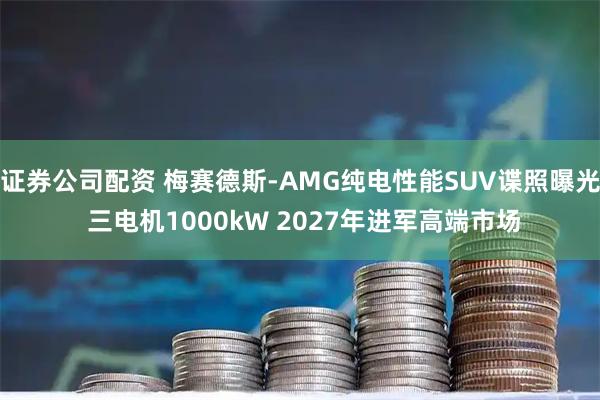 证券公司配资 梅赛德斯-AMG纯电性能SUV谍照曝光 三电机1000kW 2027年进军高端市场