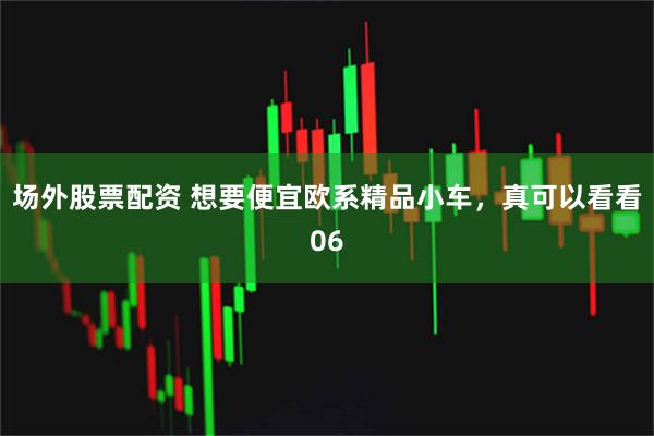场外股票配资 想要便宜欧系精品小车，真可以看看06