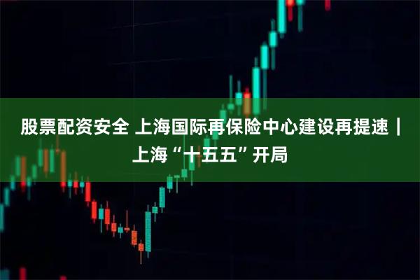 股票配资安全 上海国际再保险中心建设再提速｜上海“十五五”开局