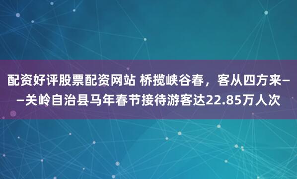 配资好评股票配资网站 桥揽峡谷春，客从四方来——关岭自治县马年春节接待游客达22.85万人次