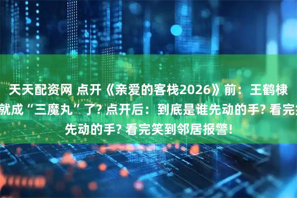 天天配资网 点开《亲爱的客栈2026》前：王鹤棣白鹿沈月怎么就成“三魔丸”了? 点开后：到底是谁先动的手? 看完笑到邻居报警!