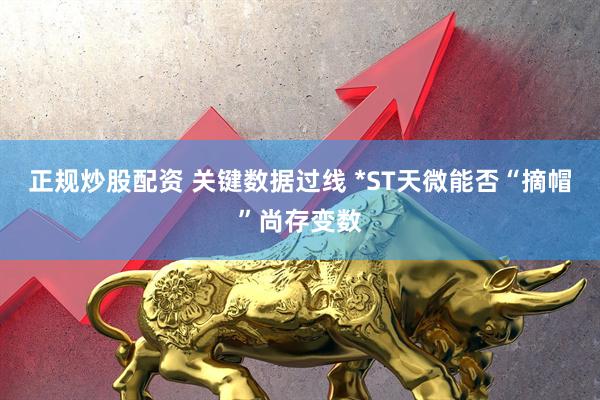 正规炒股配资 关键数据过线 *ST天微能否“摘帽”尚存变数