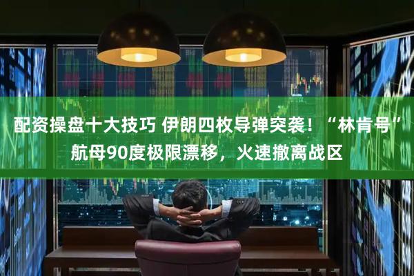 配资操盘十大技巧 伊朗四枚导弹突袭！“林肯号”航母90度极限漂移，火速撤离战区