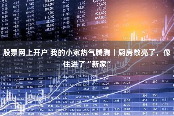 股票网上开户 我的小家热气腾腾｜厨房敞亮了，像住进了“新家”