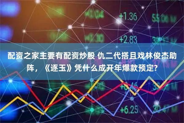 配资之家主要有配资炒股 仇二代搭且戏林俊杰助阵，《逐玉》凭什么成开年爆款预定?