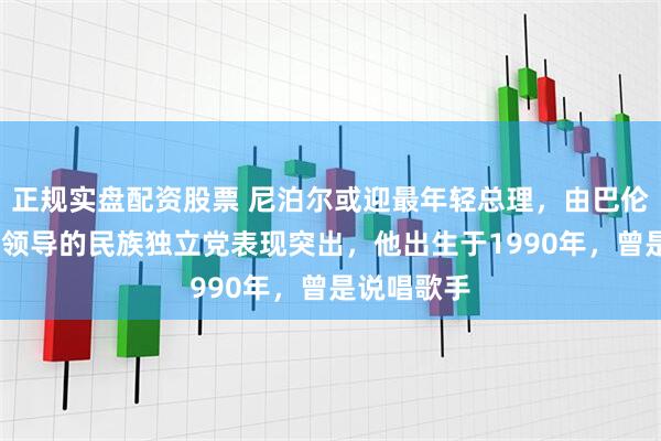 正规实盘配资股票 尼泊尔或迎最年轻总理，由巴伦德拉·沙阿领导的民族独立党表现突出，他出生于1990年，曾是说唱歌手