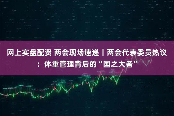 网上实盘配资 两会现场速递｜两会代表委员热议：体重管理背后的“国之大者”