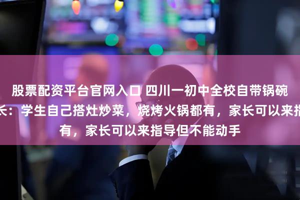 股票配资平台官网入口 四川一初中全校自带锅碗瓢盆春游，校长：学生自己搭灶炒菜，烧烤火锅都有，家长可以来指导但不能动手