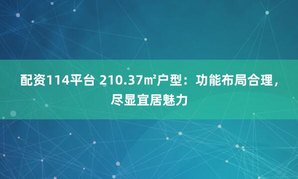 配资114平台 210.37㎡户型：功能布局合理，尽显宜居魅力
