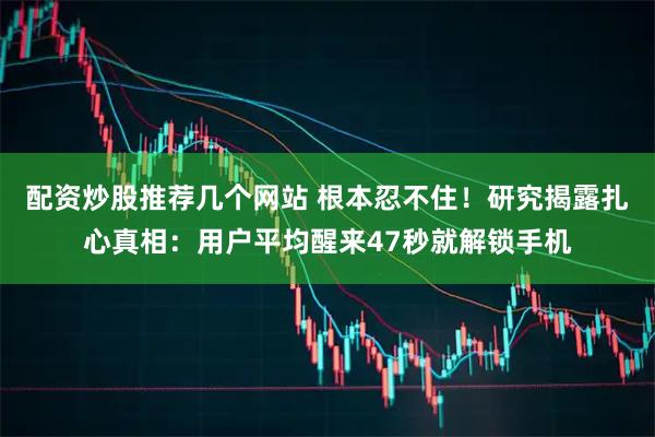 配资炒股推荐几个网站 根本忍不住！研究揭露扎心真相：用户平均醒来47秒就解锁手机