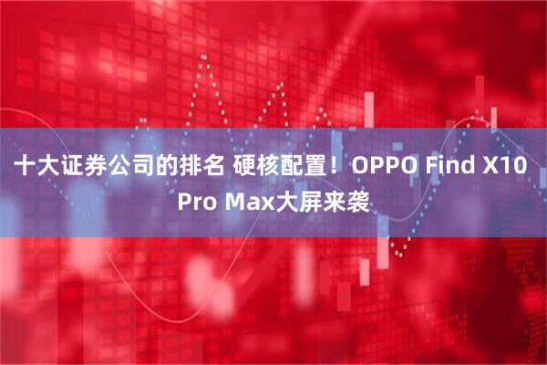 十大证券公司的排名 硬核配置！OPPO Find X10 Pro Max大屏来袭