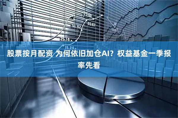 股票按月配资 为何依旧加仓AI？权益基金一季报率先看